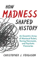 Wie der Wahnsinn die Geschichte prägte: Eine exzentrische Reihe von wahnsinnigen Herrschern, rasenden Narzissten und psychotischen Visionären - How Madness Shaped History: An Eccentric Array of Maniacal Rulers, Raving Narcissists, and Psychotic Visionaries