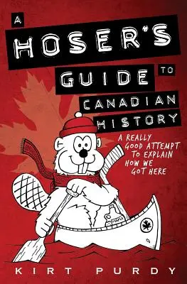 A Hoser's Guide to Canadian History: Ein wirklich guter Versuch, zu erklären, wie wir hierher gekommen sind - A Hoser's Guide to Canadian History: A Really Good Attempt To Explain How We Got Here