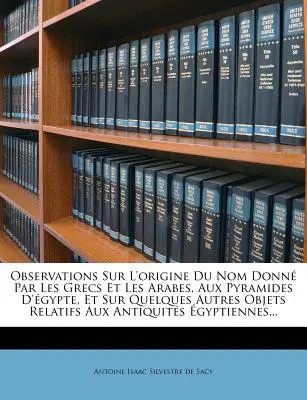 Beobachtungen über die Herkunft des Namens, der von den Griechen und Arabern für die Pyramiden in Ägypten vergeben wurde, und über einige andere Gegenstände der Antike in Ägypten - Observations Sur L'Origine Du Nom Donne Par Les Grecs Et Les Arabes, Aux Pyramides D'Egypte, Et Sur Quelques Autres Objets Relatifs Aux Antiquites Egy