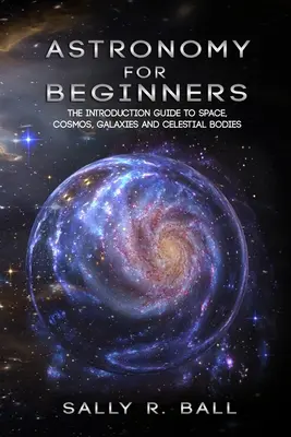 Astronomie für Anfänger: Die Einführung in den Weltraum, Kosmos, Galaxien und Himmelskörper - Astronomy For Beginners: The Introduction Guide To Space, Cosmos, Galaxies And Celestial Bodies