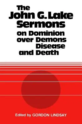 Die John G. Lake-Predigten über die Herrschaft über Dämonen, Krankheit und Tod - The John G. Lake Sermons on Dominion Over Demons, Disease and Death