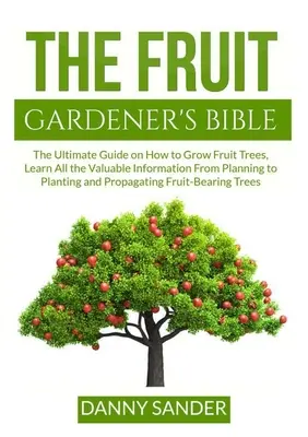 Die Bibel der Obstgärtner: Der ultimative Leitfaden für den Anbau von Obstbäumen, mit allen wertvollen Informationen von der Planung bis zur Pflanzung und Vermehrung - The Fruit Gardener's Bible: The Ultimate Guide on How to Grow Fruit Trees, Learn All the Valuable Information From Planning to Planting and Propag