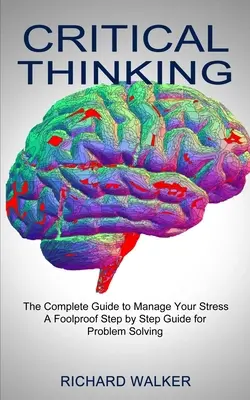 Kritisches Denken: Der komplette Leitfaden zur Stressbewältigung (Eine narrensichere Schritt-für-Schritt-Anleitung zur Problemlösung) - Critical Thinking: The Complete Guide to Manage Your Stress (A Foolproof Step by Step Guide for Problem Solving)