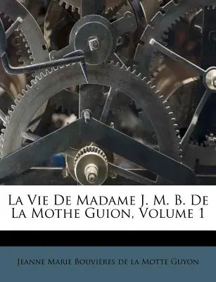 La Vie de Madame J. M. B. de la Mothe Guion, Band 1 - La Vie de Madame J. M. B. de la Mothe Guion, Volume 1