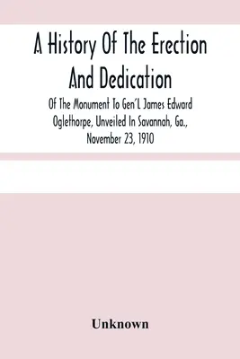 Die Geschichte der Errichtung und Einweihung des Denkmals für General James Edward Oglethorpe, das am 23. November 1910 in Savannah, Ga. enthüllt wurde - A History Of The Erection And Dedication Of The Monument To Gen'L James Edward Oglethorpe, Unveiled In Savannah, Ga., November 23, 1910