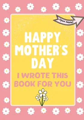 Alles Gute zum Muttertag - Dieses Buch habe ich für dich geschrieben: Das Geschenkbuch zum Muttertag für Kinder - Happy Mother's Day - I Wrote This Book For You: The Mother's Day Gift Book Created For Kids