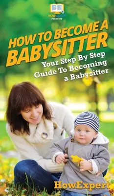 Wie man Babysitter wird: Schritt-für-Schritt-Anleitung für den Beruf des Babysitters - How To Be a Babysitter: Your Step By Step Guide To Becoming a Babysitter