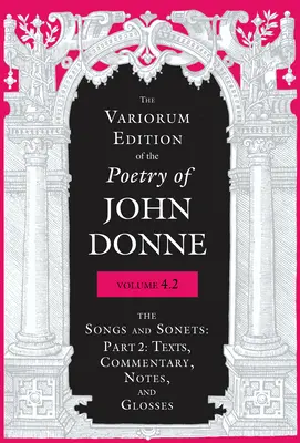 The Variorum Edition of the Poetry of John Donne, Band 4.2: The Songs and Sonets: Teil 2: Texte, Kommentar, Anmerkungen und Glossen - The Variorum Edition of the Poetry of John Donne, Volume 4.2: The Songs and Sonets: Part 2: Texts, Commentary, Notes, and Glosses