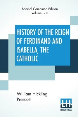 Geschichte der Herrschaft Ferdinands und Isabellas, der Katholischen (vollständig): Vollständige Ausgabe von drei Bänden - History Of The Reign Of Ferdinand And Isabella, The Catholic (Complete): Complete Edition Of Three Volumes