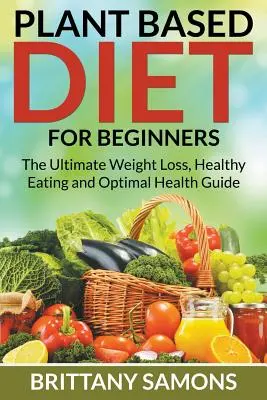 Pflanzenbasierte Ernährung für Anfänger: Der ultimative Leitfaden für Gewichtsverlust, gesunde Ernährung und optimale Gesundheit - Plant Based Diet For Beginners: The Ultimate Weight Loss, Healthy Eating and Optimal Health Guide