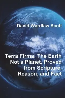 Terra Firma: Die Erde ist kein Planet, bewiesen durch Schrift, Vernunft und Tatsachen - Terra Firma: The Earth Not a Planet, Proved from Scripture, Reason, and Fact