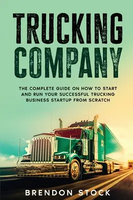 Trucking Company: Der vollständige Leitfaden für die erfolgreiche Gründung und Führung eines eigenen Fuhrunternehmens von Grund auf - Trucking Company: The Complete Guide on How to Start and Run Your Successful Trucking Business Startup from Scratch