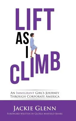 Ich klettere nach oben: Die Reise eines Immigrantenmädchens durch das unternehmerische Amerika - Lift as I Climb: An Immigrant Girl's Journey Through Corporate America