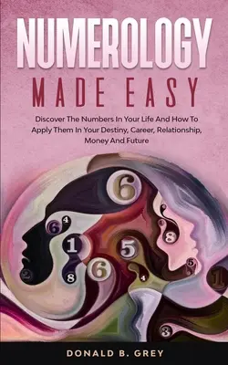 Numerologie leicht gemacht: Entdecken Sie die Zahlen in Ihrem Leben und wie Sie sie auf Ihr Schicksal, Ihre Karriere, Ihre Beziehung, Ihr Geld und Ihre Zukunft anwenden können - Numerology Made Easy: Discover The Numbers In Your Life And How To Apply Them In Your Destiny, Career, Relationship, Money And Future