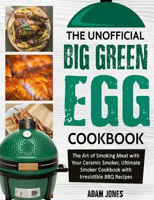 Das inoffizielle Big Green Egg Kochbuch: Die Kunst des Räucherns mit dem Keramik-Smoker, Ultimatives Smoker-Kochbuch mit unwiderstehlichen BBQ-Rezepten - The Unofficial Big Green Egg Cookbook: The Art of Smoking Meat with Your Ceramic Smoker, Ultimate Smoker Cookbook with Irresistible BBQ Recipes