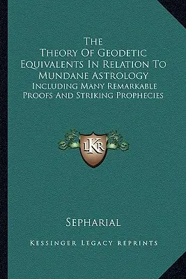 Die Theorie der geodätischen Äquivalente in Bezug auf die mundane Astrologie: Einschließlich vieler bemerkenswerter Beweise und verblüffender Prophezeiungen - The Theory Of Geodetic Equivalents In Relation To Mundane Astrology: Including Many Remarkable Proofs And Striking Prophecies