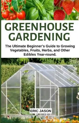 Gärtnern im Gewächshaus: Der ultimative Leitfaden für Anfänger zum Anbau von Gemüse, Obst, Kräutern und anderen essbaren Pflanzen das ganze Jahr über. - Greenhouse Gardening: The Ultimate Beginner's Guide to Growing Vegetables, Fruits, Herbs, and Other Edibles Year-round.