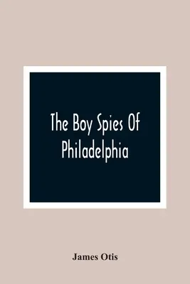 Die Jungen Spione von Philadelphia: Die Geschichte, wie die jungen Spione der Kontinentalarmee in Valley Forge halfen - The Boy Spies Of Philadelphia: The Story Of How The Young Spies Helped The Continental Army At Valley Forge