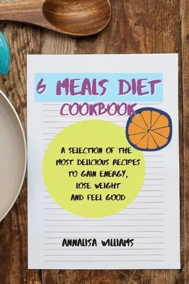 6 Mahlzeiten Diät-Kochbuch: Eine Auswahl der köstlichsten Rezepte, um Energie zu gewinnen, Gewicht zu verlieren und sich gut zu fühlen - 6 Meals Diet Cookbook: A Selection of the Most Delicious Recipes to Gain Energy, Lose Weight and Feel Good