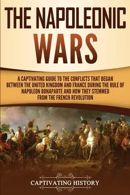 Die Napoleonischen Kriege: Ein fesselnder Leitfaden zu den Konflikten zwischen dem Vereinigten Königreich und Frankreich während der Herrschaft von Napoleon Bona - The Napoleonic Wars: A Captivating Guide to the Conflicts That Began Between the United Kingdom and France During the Rule of Napoleon Bona