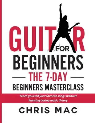 Gitarre für Anfänger - Der 7-tägige Meisterkurs für Einsteiger: Bringen Sie sich Ihre Lieblingslieder bei, ohne langweilige Musiktheorie zu lernen! - Guitar for Beginners - The 7-day Beginner's Masterclass: Teach yourself your favorite songs without learning boring music theory!