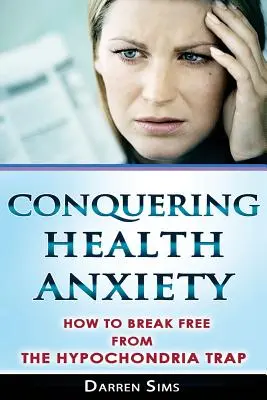 Gesundheitsangst besiegen: Wie Sie sich aus der Hypochondrie-Falle befreien - Conquering Health Anxiety: How To Break Free From The Hypochondria Trap