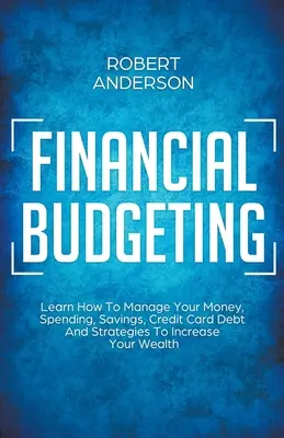 Finanzielle Budgetierung Lernen Sie, wie Sie Ihr Geld, Ihre Ausgaben, Ihre Ersparnisse, Ihre Kreditkartenschulden und Strategien zur Steigerung Ihres Wohlstands verwalten können - Financial Budgeting Learn How To Manage Your Money, Spending, Savings, Credit Card Debt And Strategies To Increase Your Wealth