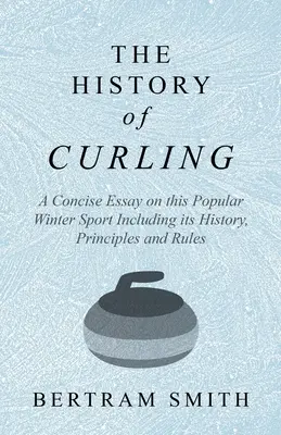 Die Geschichte des Eisstockschießens - Eine kurze Abhandlung über diesen beliebten Wintersport einschließlich seiner Geschichte, Grundsätze und Regeln - The History of Curling - A Concise Essay on this Popular Winter Sport Including its History, Principles and Rules