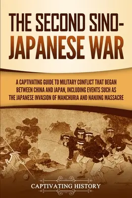 Der Zweite Chinesisch-Japanische Krieg: Ein fesselnder Führer zum militärischen Konflikt zwischen China und Japan, einschließlich Ereignissen wie der japanischen Invasion - The Second Sino-Japanese War: A Captivating Guide to Military Conflict That Began between China and Japan, Including Events Such as the Japanese Inv