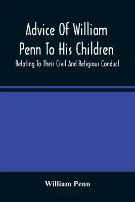 Ratschläge von William Penn an seine Kinder: In Bezug auf ihr ziviles und religiöses Verhalten - Advice Of William Penn To His Children: Relating To Their Civil And Religious Conduct