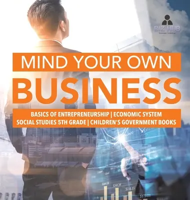 Mind Your Own Business - Grundlagen des Unternehmertums - Wirtschaftssystem - Sozialkunde 5. Klasse - Kinderbücher zur Regierung - Mind Your Own Business - Basics of Entrepreneurship - Economic System - Social Studies 5th Grade - Children's Government Books