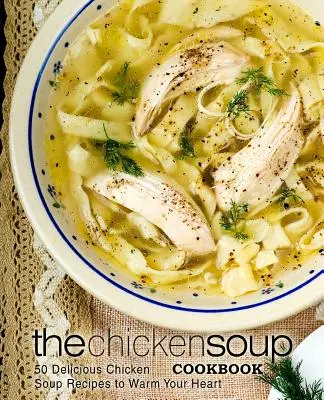 Das Hühnersuppen-Kochbuch: 50 leckere Hühnersuppen-Rezepte, die Ihr Herz erwärmen - The Chicken Soup Cookbook: 50 Delicious Chicken Soup Recipes to Warm Your Heart