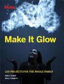 Lass es leuchten: Geführte Projekte für die ganze Familie - Make It Glow: Led Projects for the Whole Family