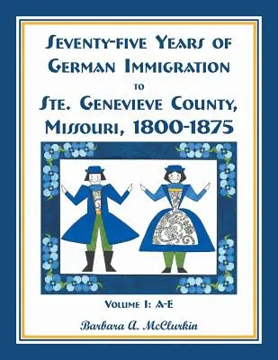 Fünfundsiebzig Jahre deutsche Einwanderung nach Ste. Genevieve County, Missouri: 1800-1875, Band 1, A-E - Seventy-Five Years of German Immigration to Ste. Genevieve County, Missouri: 1800-1875, Volume 1, A-E