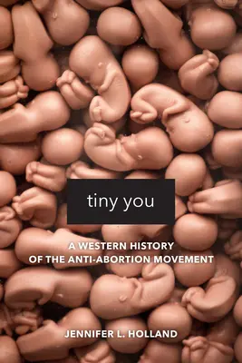 Winziges Du: Eine westliche Geschichte der Anti-Abtreibungs-Bewegung - Tiny You: A Western History of the Anti-Abortion Movement