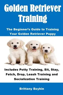 Golden Retriever Ausbildung: Der Leitfaden für Anfänger zur Ausbildung Ihres Golden Retriever-Welpen: Töpfchentraining, Sitzen, Bleiben, Apportieren, Ablegen, Leinenführigkeit - Golden Retriever Training: The Beginner's Guide to Training Your Golden Retriever Puppy: Includes Potty Training, Sit, Stay, Fetch, Drop, Leash T