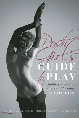 The Posh Girl's Guide to Play: Fantasie, Rollenspiele und sinnliche Fesselspiele - The Posh Girl's Guide to Play: Fantasy, Role Play & Sensual Bondage