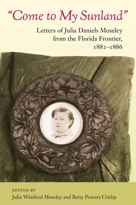 Komm in mein Sonnenland: Briefe von Julia Daniels Moseley von der Grenze zu Florida, 1882-1886 - Come to My Sunland: Letters of Julia Daniels Moseley from the Florida Frontier, 1882-1886