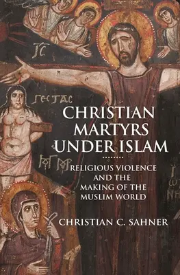 Christliche Märtyrer unter dem Islam: Religiöse Gewalt und die Entstehung der muslimischen Welt - Christian Martyrs Under Islam: Religious Violence and the Making of the Muslim World