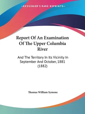 Report Of An Examination Of The Upper Columbia River: Und Das Gebiet In Seiner Nähe Im September Und Oktober 1881 (1882) - Report Of An Examination Of The Upper Columbia River: And The Territory In Its Vicinity In September And October, 1881 (1882)