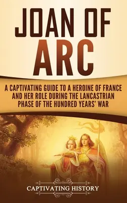 Jeanne d'Arc: Ein fesselnder Führer zu einer Heldin Frankreichs und ihrer Rolle während der lancastrischen Phase des Hundertjährigen Krieges - Joan of Arc: A Captivating Guide to a Heroine of France and Her Role During the Lancastrian Phase of the Hundred Years' War