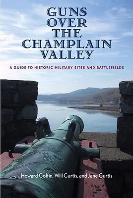Geschütze über dem Champlain Valley: Ein Führer zu historischen Militärstandorten und Schlachtfeldern - Guns Over the Champlain Valley: A Guide to Historic Military Sites and Battlefields
