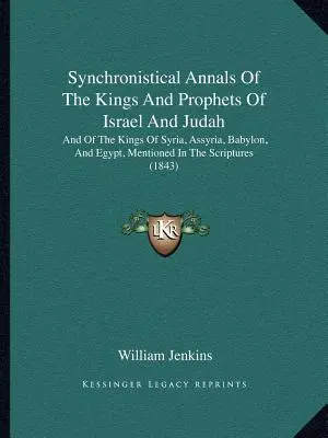 Synchronistische Annalen der Könige und Propheten von Israel und Juda: Und der Könige von Syrien, Assyrien, Babylon und Ägypten, die in der Heiligen Schrift erwähnt werden - Synchronistical Annals Of The Kings And Prophets Of Israel And Judah: And Of The Kings Of Syria, Assyria, Babylon, And Egypt, Mentioned In The Scriptu