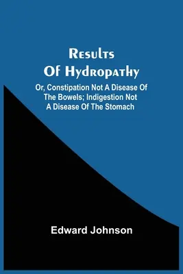 Ergebnisse der Hydropathie; oder: Verstopfung ist keine Krankheit des Darms; Verdauungsstörungen sind keine Krankheit des Magens - Results Of Hydropathy; Or, Constipation Not A Disease Of The Bowels; Indigestion Not A Disease Of The Stomach