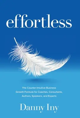 Mühelos: Die kontra-intuitive Business-Wachstumsformel für Coaches, Berater, Autoren, Redner und Experten - Effortless: The Counter-Intuitive Business Growth Formula for Coaches, Consultants, Authors, Speakers, and Experts