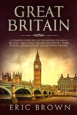 Großbritannien: Ein kompakter Überblick über die Geschichte Großbritanniens - einschließlich der englischen, irischen und walisischen Geschichte und der Mythologie - Great Britain: A Concise Overview of The History of Great Britain - Including the English History, Irish History, Welsh History and S