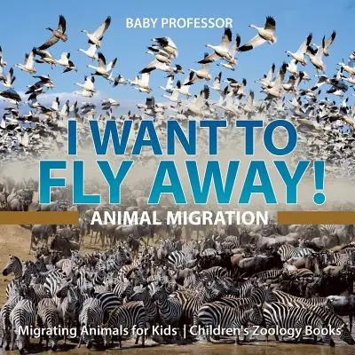 Ich will wegfliegen! - Tierwanderung - Wandernde Tiere für Kinder - Zoologische Kinderbücher - I Want To Fly Away! - Animal Migration - Migrating Animals for Kids - Children's Zoology Books