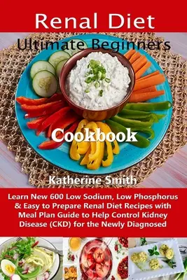 Ultimatives Nieren-Diät-Kochbuch für Einsteiger: Lernen Sie neue 600 natrium- und phosphorarme sowie einfach zuzubereitende Nierendiät-Rezepte mit Mahlzeitenplan, die Ihnen helfen - Ultimate Beginners Renal Diet Cookbook: Learn New 600 Low Sodium, Low Phosphorus & Easy to Prepare Renal Diet Recipes with Meal Plan Guide to Help Con