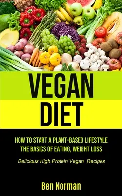 Vegane Ernährung: Der Einstieg in eine pflanzliche Lebensweise, Grundlagen der Ernährung, Gewichtsabnahme, (Köstliche vegane Rezepte mit hohem Eiweißgehalt) - Vegan Diet: How To Start A Plant-Based Lifestyle, The Basics of Eating, Weight Loss, (Delicious High Protein Vegan Recipes)
