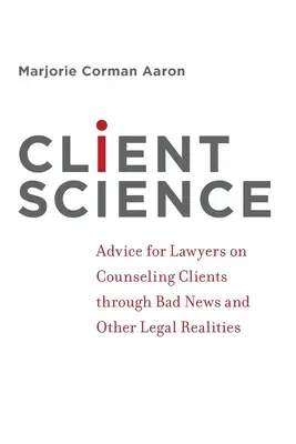 Klientenkunde: Ratschläge für Anwälte zur Beratung von Klienten durch schlechte Nachrichten und andere rechtliche Realitäten - Client Science: Advice for Lawyers on Counseling Clients Through Bad News and Other Legal Realities